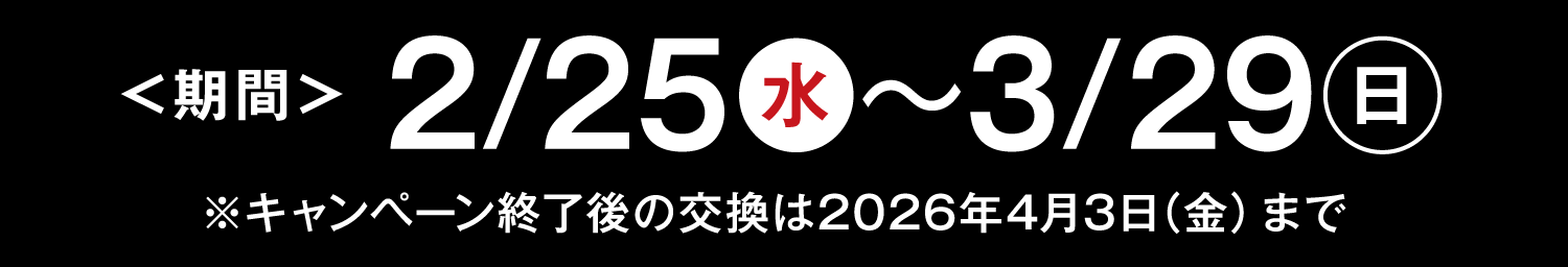 期間:2月25日(水)〜3月29日(日) ※キャンペーン終了後の交換は2026年4月3日(金)まで